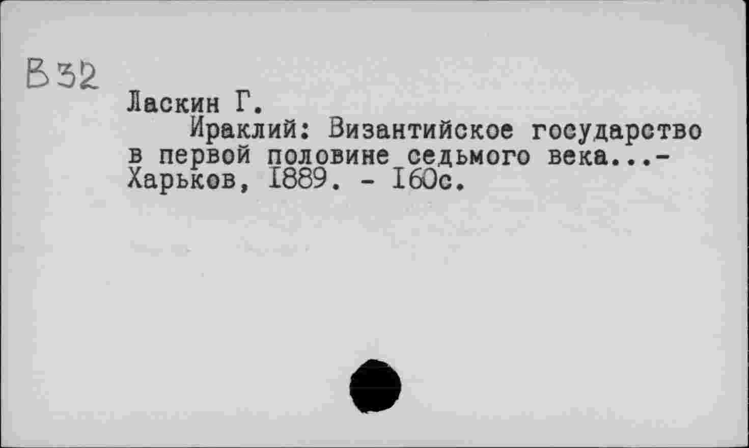 ﻿В 52
Ласкин Г.
Ираклий: Византийское государство в первой половине седьмого века...-Харьков, 1889. - 160с.